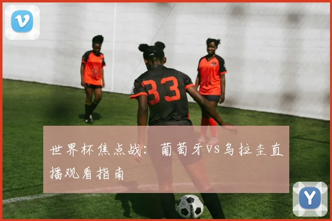 世界杯焦点战:葡萄牙vs乌拉圭直播观看指南