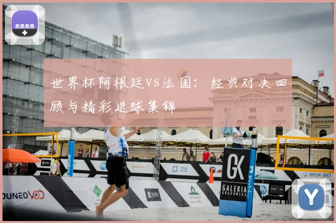 世界杯阿根廷vs法国：经典对决回顾与精彩进球集锦
