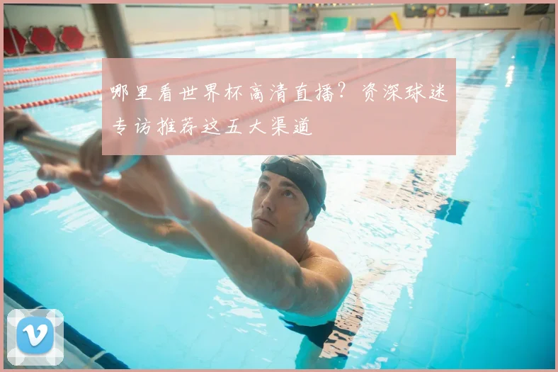哪里看世界杯高清直播？资深球迷专访推荐这五大渠道