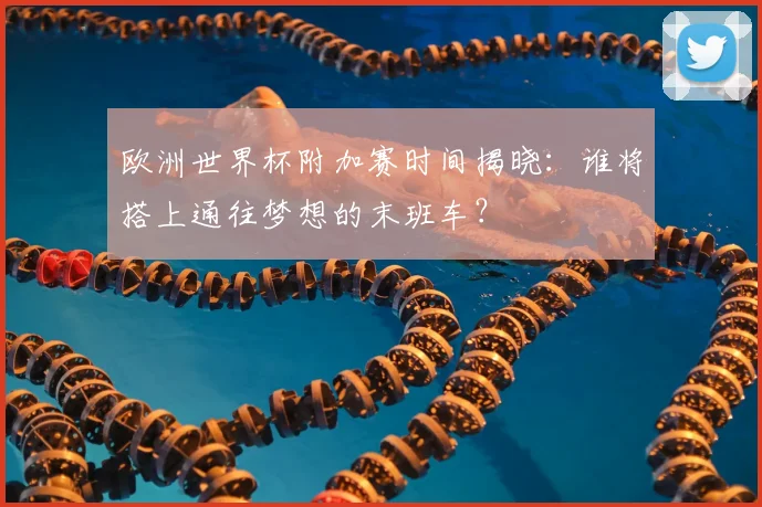 欧洲世界杯附加赛时间揭晓:谁将搭上通往梦想的末班车?