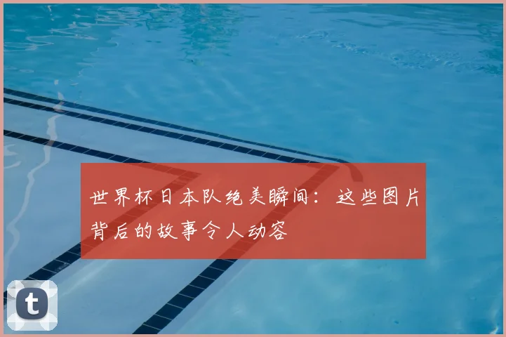 世界杯日本队绝美瞬间:这些图片背后的故事令人动容