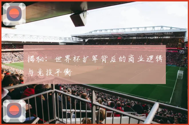 揭秘：世界杯扩军背后的商业逻辑与竞技平衡