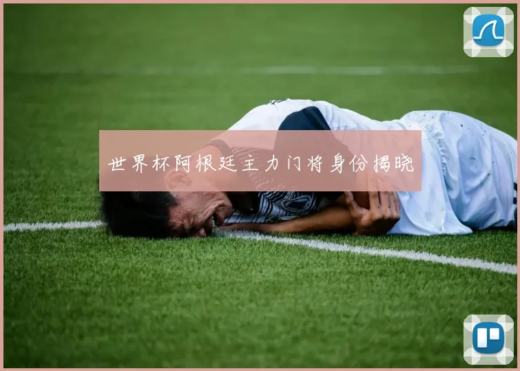 世界杯阿根廷主力门将身份揭晓