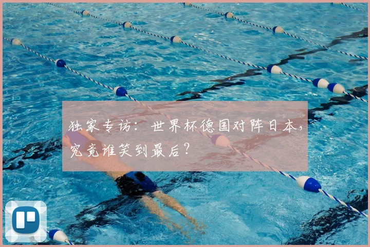 独家专访:世界杯德国对阵日本,究竟谁笑到最后?