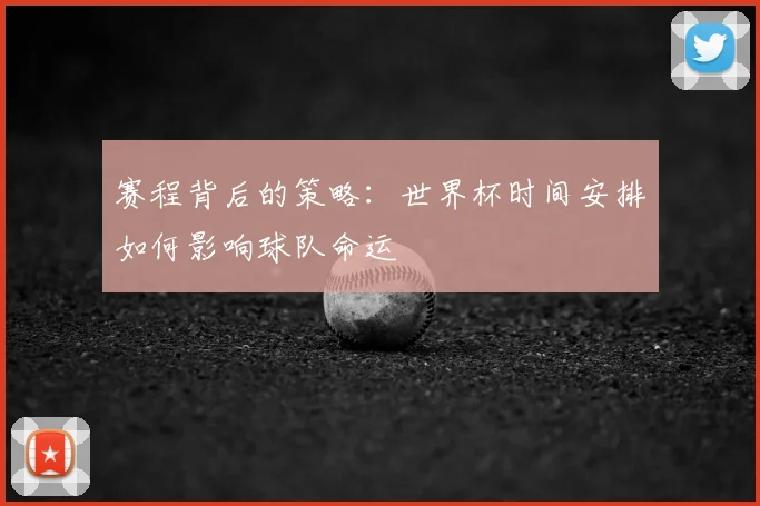 赛程背后的策略：世界杯时间安排如何影响球队命运