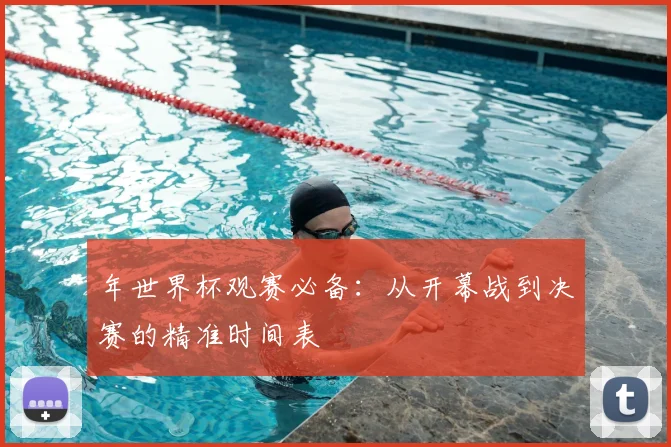 年世界杯观赛必备:从开幕战到决赛的精准时间表