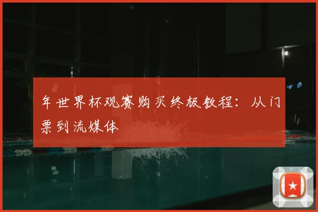 年世界杯观赛购买终极教程:从门票到流媒体