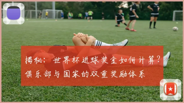 揭秘：世界杯进球奖金如何计算？俱乐部与国家的双重奖励体系