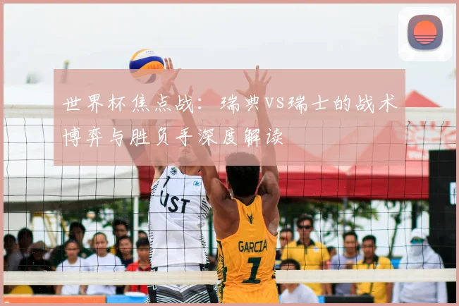 世界杯焦点战:瑞典vs瑞士的战术博弈与胜负手深度解读