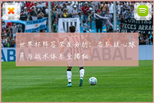 世界杯阵容深度分析：各队核心球员与战术体系全揭秘