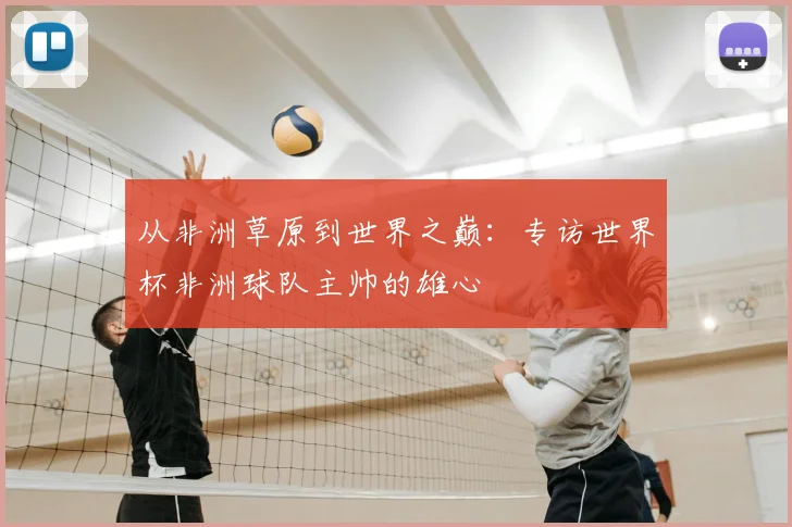 从非洲草原到世界之巅:专访世界杯非洲球队主帅的雄心