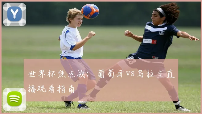 世界杯焦点战:葡萄牙vs乌拉圭直播观看指南