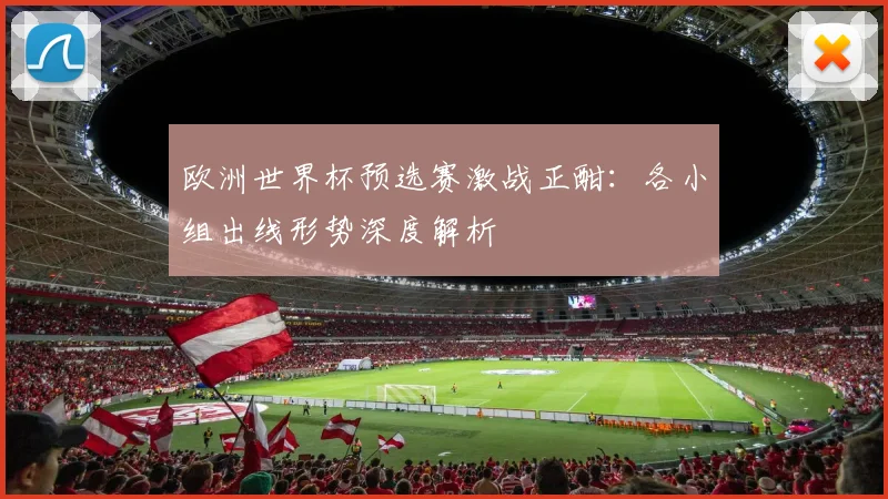 欧洲世界杯预选赛激战正酣:各小组出线形势深度解析