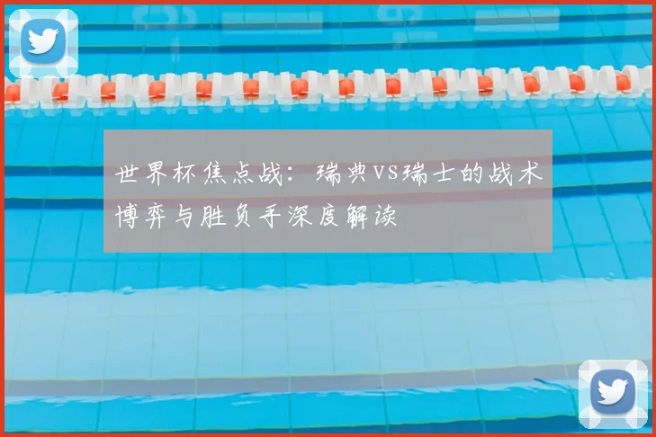 世界杯焦点战:瑞典vs瑞士的战术博弈与胜负手深度解读