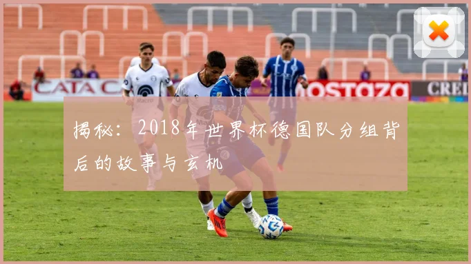 揭秘：2018年世界杯德国队分组背后的故事与玄机