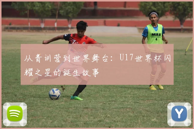 从青训营到世界舞台:U17世界杯闪耀之星的诞生故事