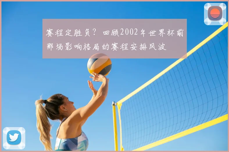 赛程定胜负？回顾2002年世界杯前那场影响格局的赛程安排风波