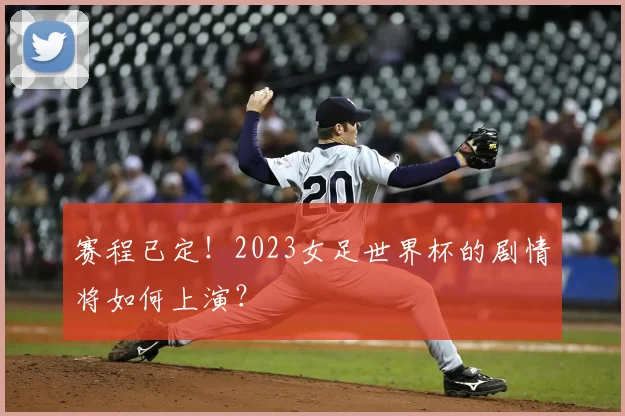 赛程已定！2023女足世界杯的剧情将如何上演？