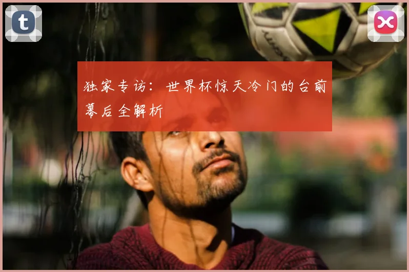独家专访:世界杯惊天冷门的台前幕后全解析