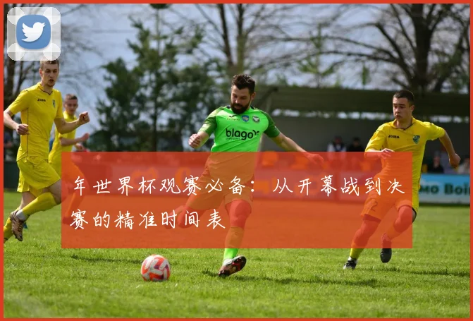 年世界杯观赛必备:从开幕战到决赛的精准时间表