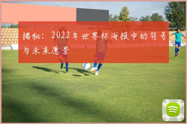 揭秘：2022年世界杯海报中的符号与未来愿景