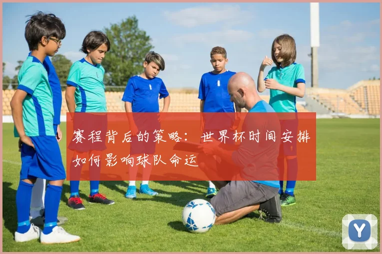 赛程背后的策略：世界杯时间安排如何影响球队命运