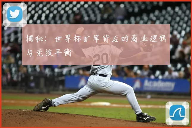 揭秘：世界杯扩军背后的商业逻辑与竞技平衡