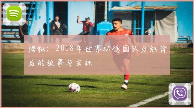 揭秘：2018年世界杯德国队分组背后的故事与玄机
