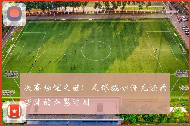 决赛场馆之谜：足球城如何见证西班牙的加冕时刻