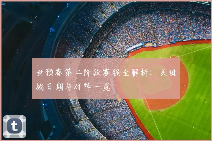 世预赛第二阶段赛程全解析:关键战日期与对阵一览