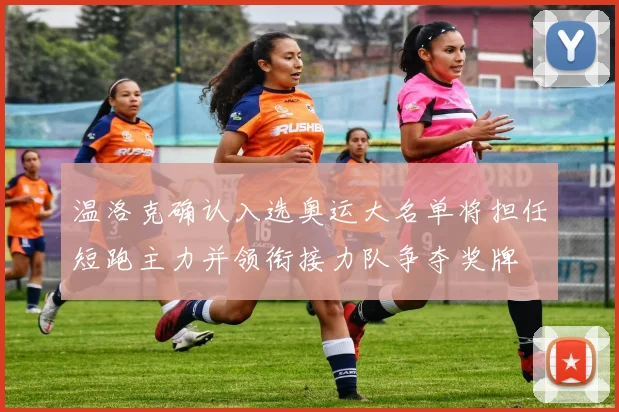 温洛克确认入选奥运大名单将担任短跑主力并领衔接力队争夺奖牌