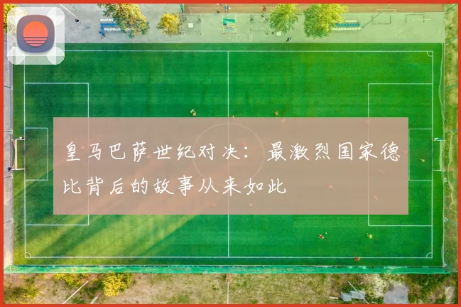 皇马巴萨世纪对决：最激烈国家德比背后的故事从来如此