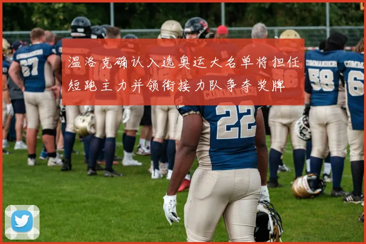 温洛克确认入选奥运大名单将担任短跑主力并领衔接力队争夺奖牌