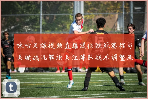 咪咕足球视频直播提供欧冠赛程与关键战况解读关注球队战术调整及伤停信息