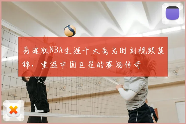 易建联NBA生涯十大高光时刻视频集锦，重温中国巨星的赛场传奇