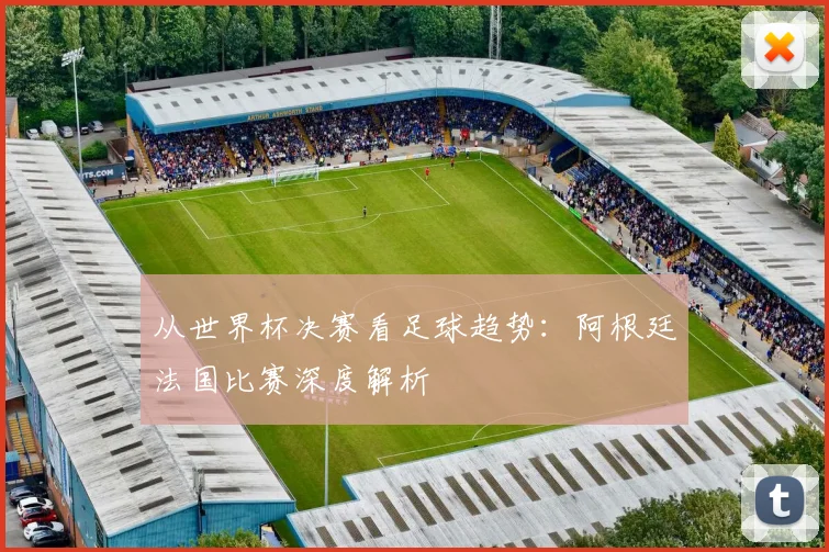 从世界杯决赛看足球趋势：阿根廷法国比赛深度解析