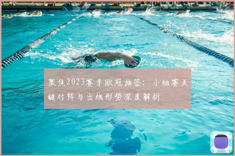 聚焦2023赛季欧冠抽签：小组赛关键对阵与出线形势深度解析