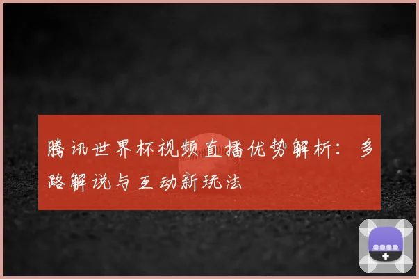 腾讯世界杯视频直播优势解析：多路解说与互动新玩法
