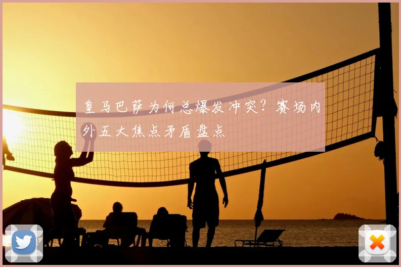 皇马巴萨为何总爆发冲突？赛场内外五大焦点矛盾盘点
