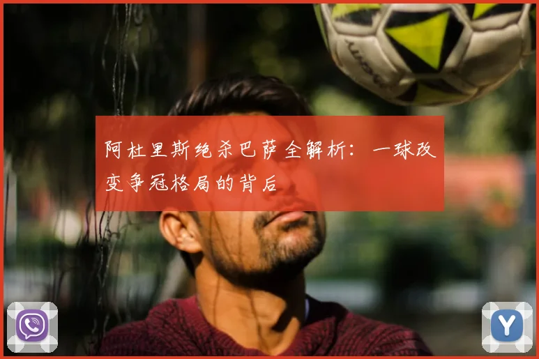 阿杜里斯绝杀巴萨全解析：一球改变争冠格局的背后