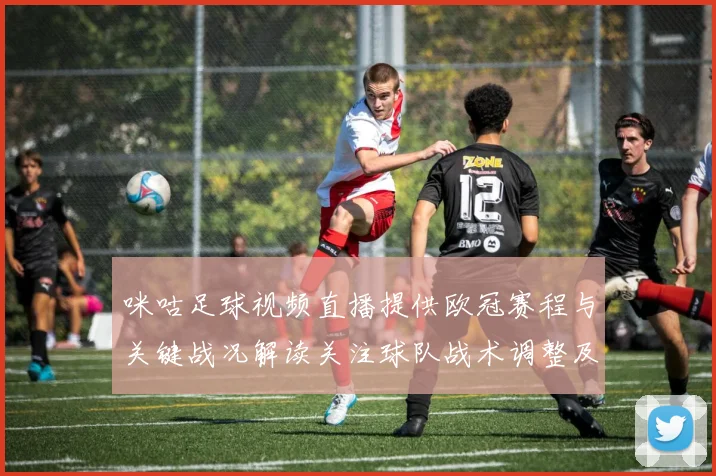 咪咕足球视频直播提供欧冠赛程与关键战况解读关注球队战术调整及伤停信息