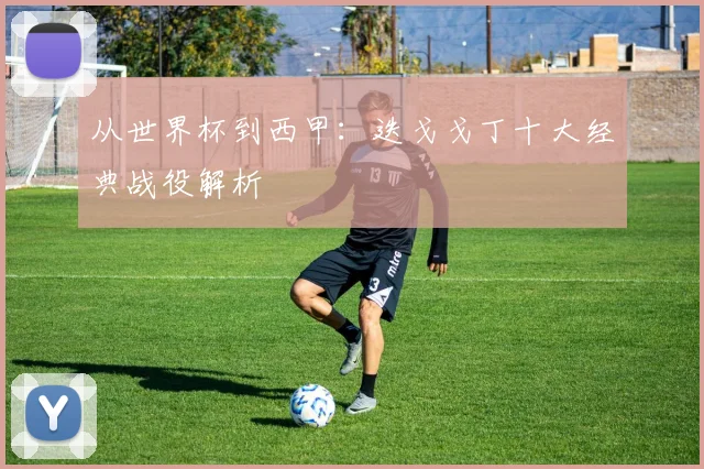 从世界杯到西甲:迭戈戈丁十大经典战役解析