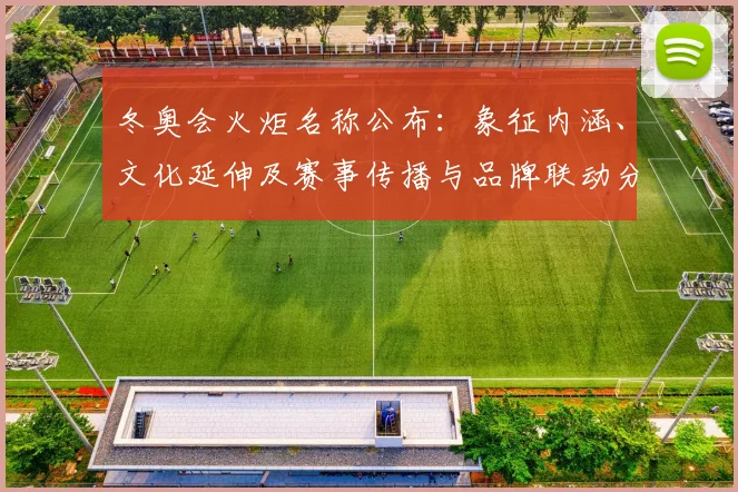 冬奥会火炬名称公布：象征内涵、文化延伸及赛事传播与品牌联动分析