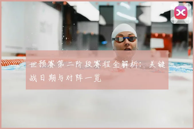 世预赛第二阶段赛程全解析:关键战日期与对阵一览