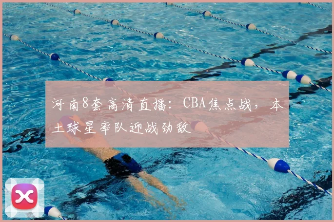 河南8套高清直播：CBA焦点战，本土球星率队迎战劲敌