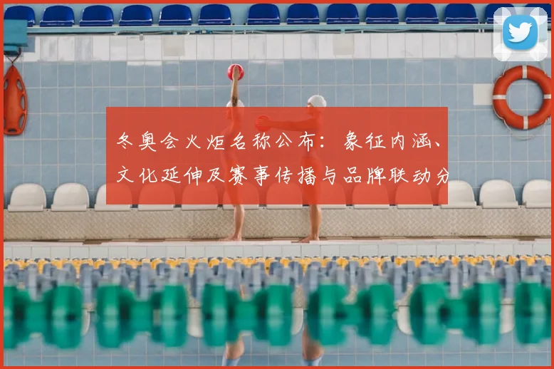 冬奥会火炬名称公布：象征内涵、文化延伸及赛事传播与品牌联动分析