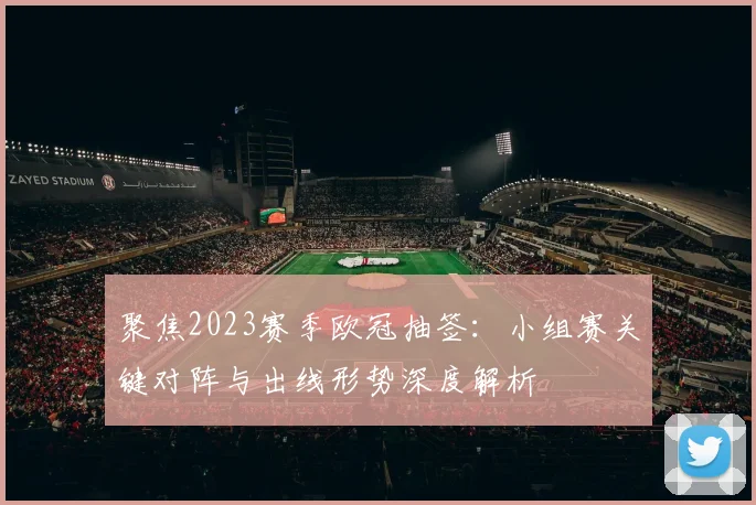 聚焦2023赛季欧冠抽签：小组赛关键对阵与出线形势深度解析