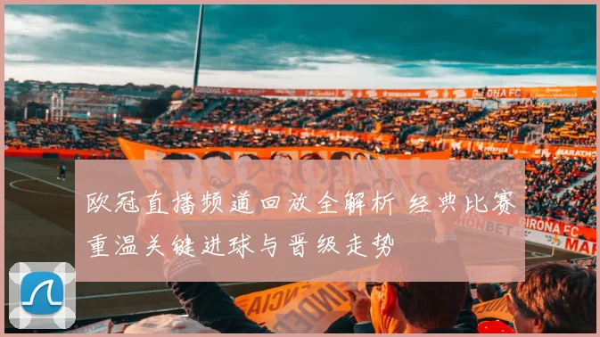 欧冠直播频道回放全解析 经典比赛重温关键进球与晋级走势