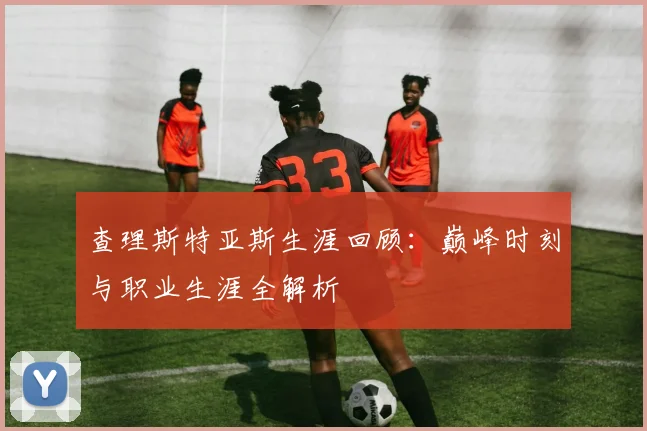 查理斯特亚斯生涯回顾：巅峰时刻与职业生涯全解析