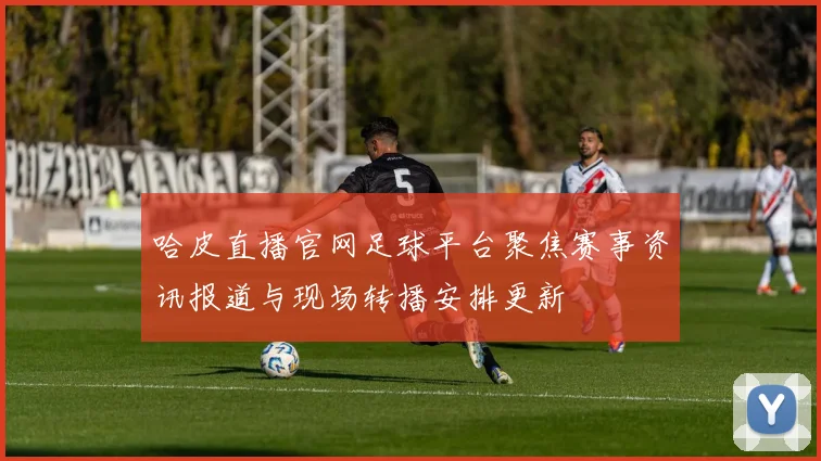 哈皮直播官网足球平台聚焦赛事资讯报道与现场转播安排更新